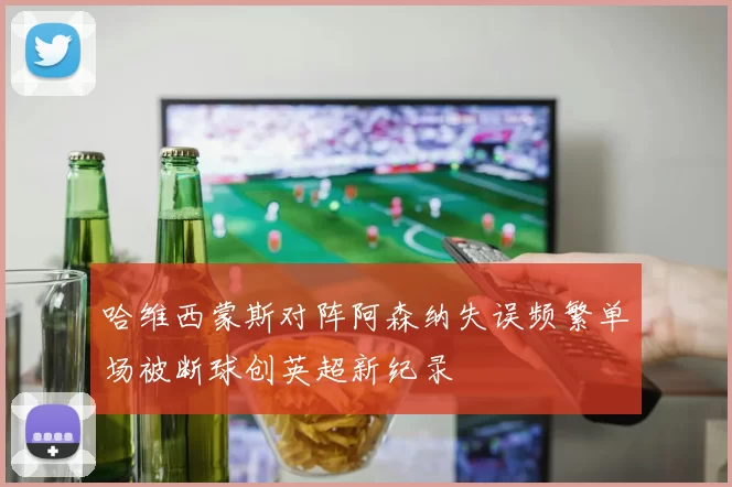 哈维西蒙斯对阵阿森纳失误频繁单场被断球创英超新纪录