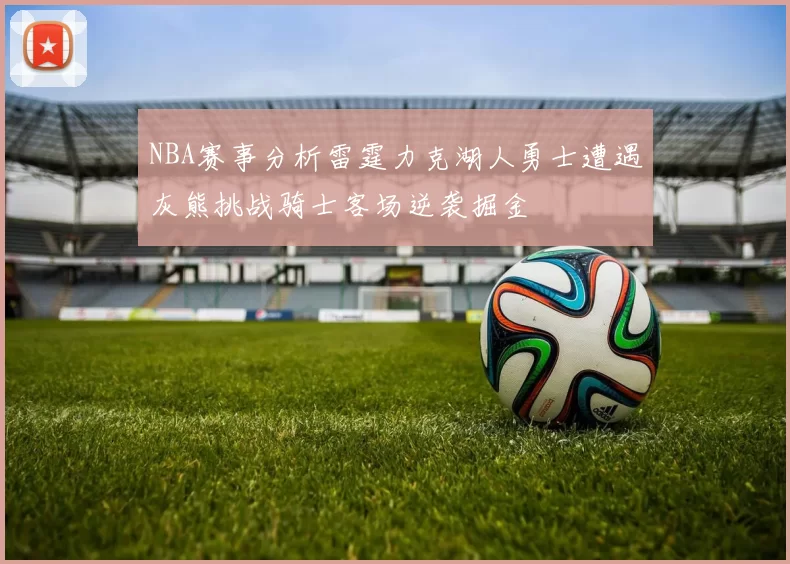 NBA赛事分析雷霆力克湖人勇士遭遇灰熊挑战骑士客场逆袭掘金