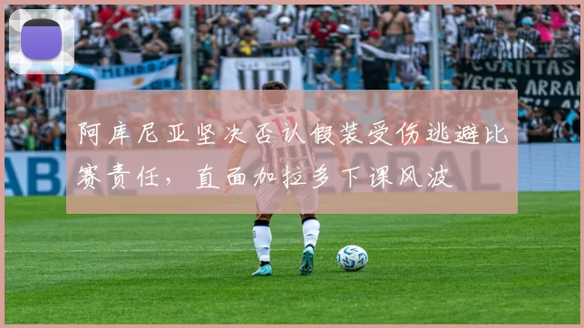 阿库尼亚坚决否认假装受伤逃避比赛责任，直面加拉多下课风波