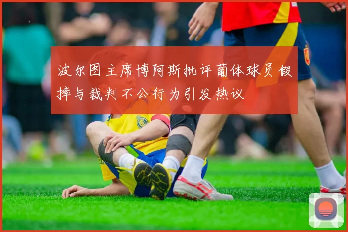 波尔图主席博阿斯批评葡体球员假摔与裁判不公行为引发热议
