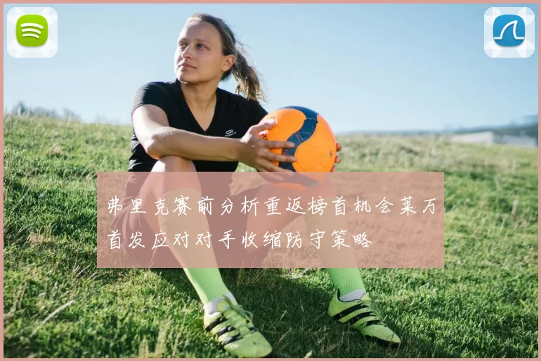弗里克赛前分析重返榜首机会莱万首发应对对手收缩防守策略