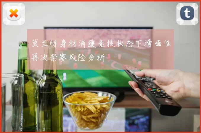 莫兰特身材消瘦竞技状态下滑面临再次禁赛风险分析