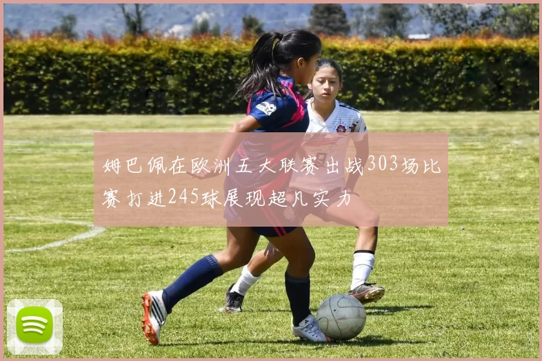 姆巴佩在欧洲五大联赛出战303场比赛打进245球展现超凡实力