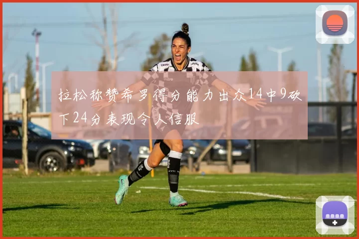 拉松称赞希罗得分能力出众14中9砍下24分表现令人信服