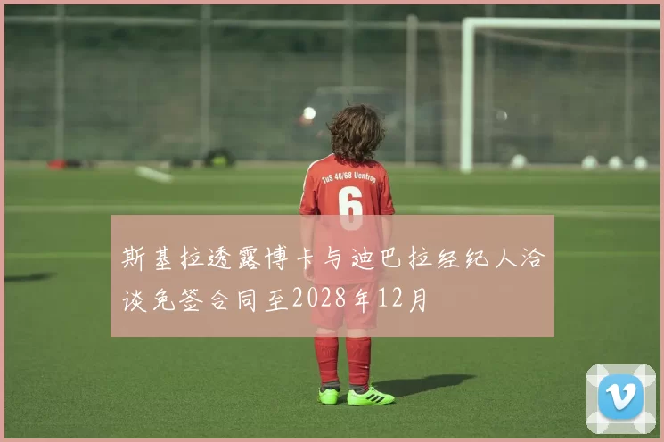 斯基拉透露博卡与迪巴拉经纪人洽谈免签合同至2028年12月