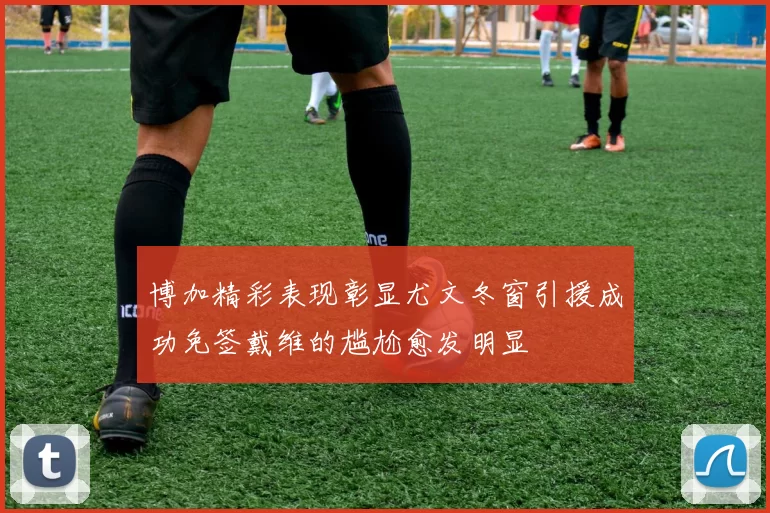 博加精彩表现彰显尤文冬窗引援成功免签戴维的尴尬愈发明显