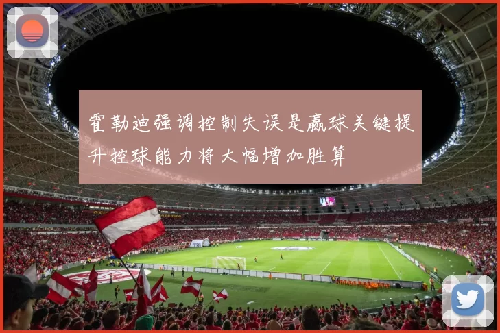 霍勒迪强调控制失误是赢球关键提升控球能力将大幅增加胜算