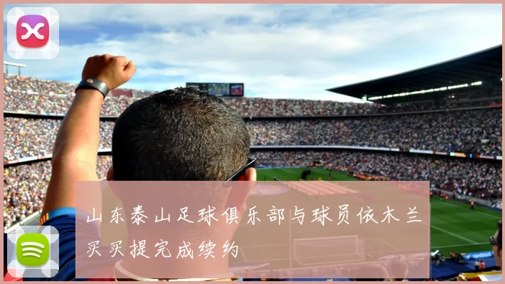 山东泰山足球俱乐部与球员依木兰买买提完成续约
