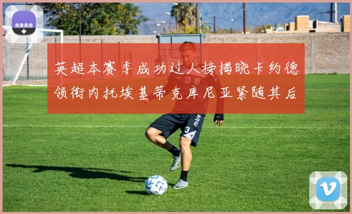英超本赛季成功过人榜揭晓卡约德领衔内托埃基蒂克库尼亚紧随其后