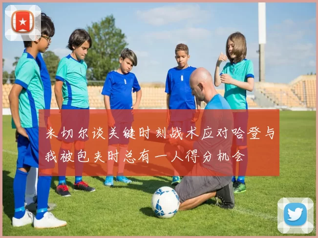 米切尔谈关键时刻战术应对哈登与我被包夹时总有一人得分机会