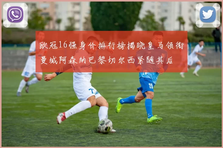 欧冠16强身价排行榜揭晓皇马领衔曼城阿森纳巴黎切尔西紧随其后