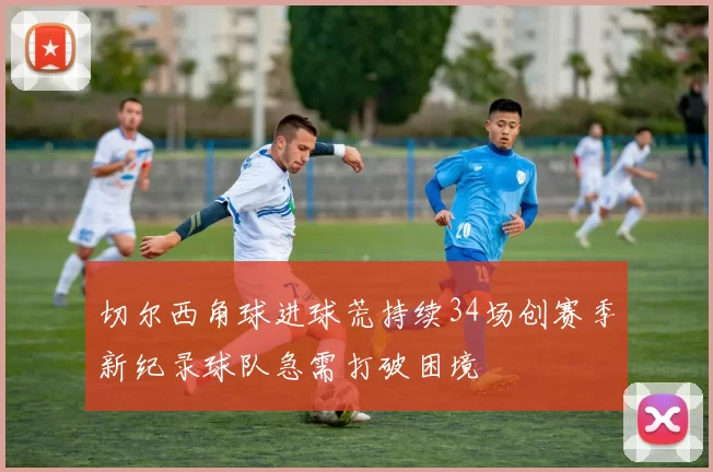 切尔西角球进球荒持续34场创赛季新纪录球队急需打破困境