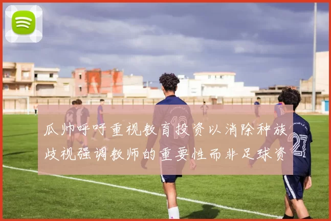 瓜帅呼吁重视教育投资以消除种族歧视强调教师的重要性而非足球资金