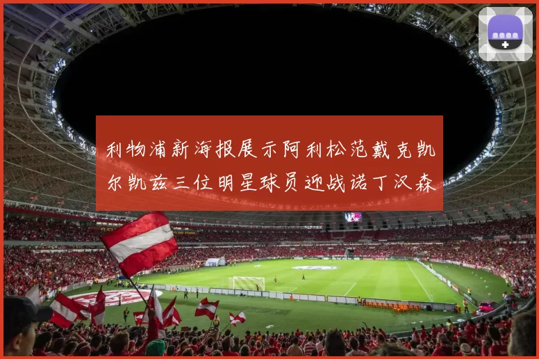 利物浦新海报展示阿利松范戴克凯尔凯兹三位明星球员迎战诺丁汉森林
