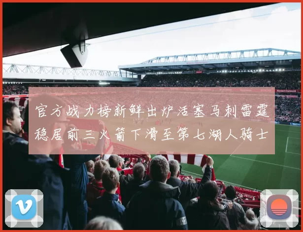 官方战力榜新鲜出炉活塞马刺雷霆稳居前三火箭下滑至第七湖人骑士表现不佳