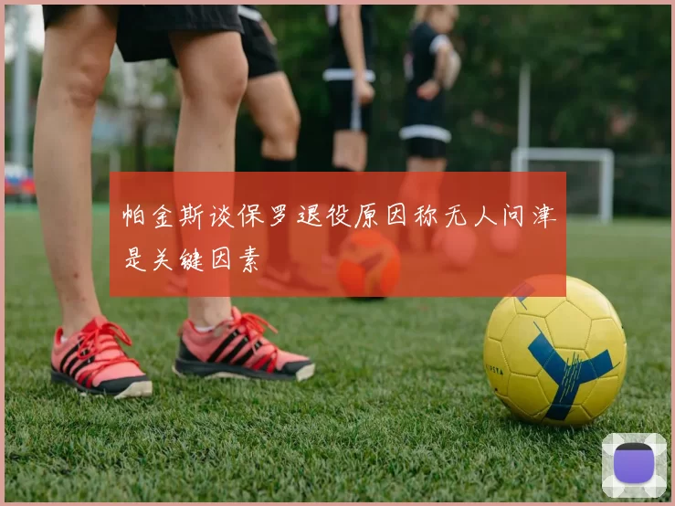 帕金斯谈保罗退役原因称无人问津是关键因素