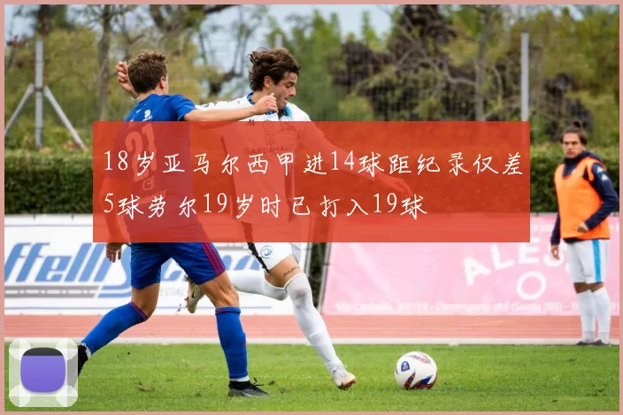 18岁亚马尔西甲进14球距纪录仅差5球劳尔19岁时已打入19球