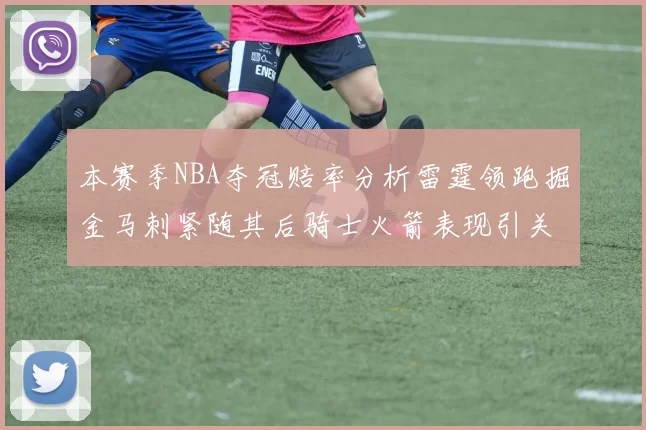本赛季NBA夺冠赔率分析雷霆领跑掘金马刺紧随其后骑士火箭表现引关注