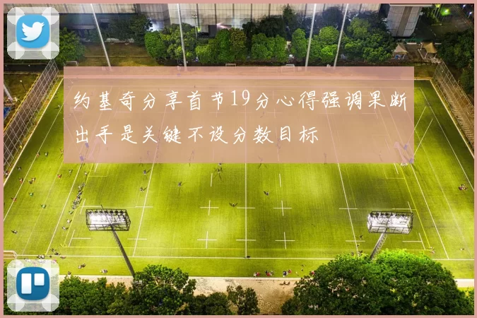 约基奇分享首节19分心得强调果断出手是关键不设分数目标