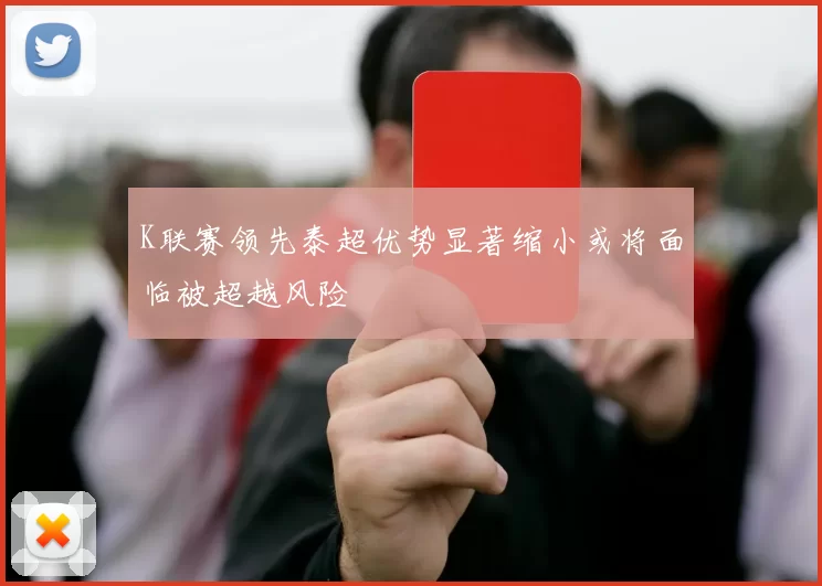 K联赛领先泰超优势显著缩小或将面临被超越风险