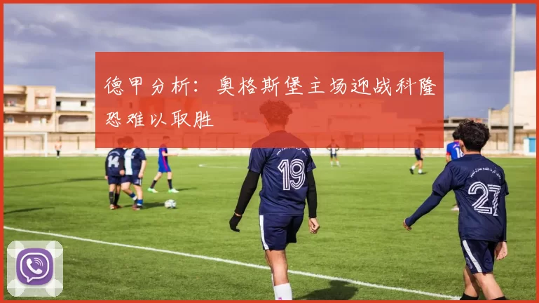 德甲分析：奥格斯堡主场迎战科隆恐难以取胜