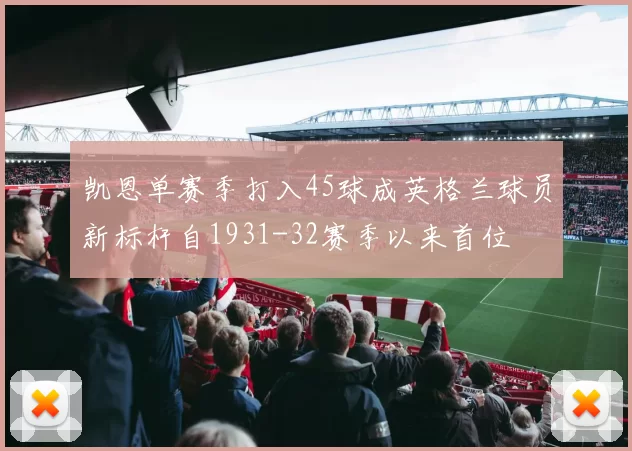 凯恩单赛季打入45球成英格兰球员新标杆自1931-32赛季以来首位