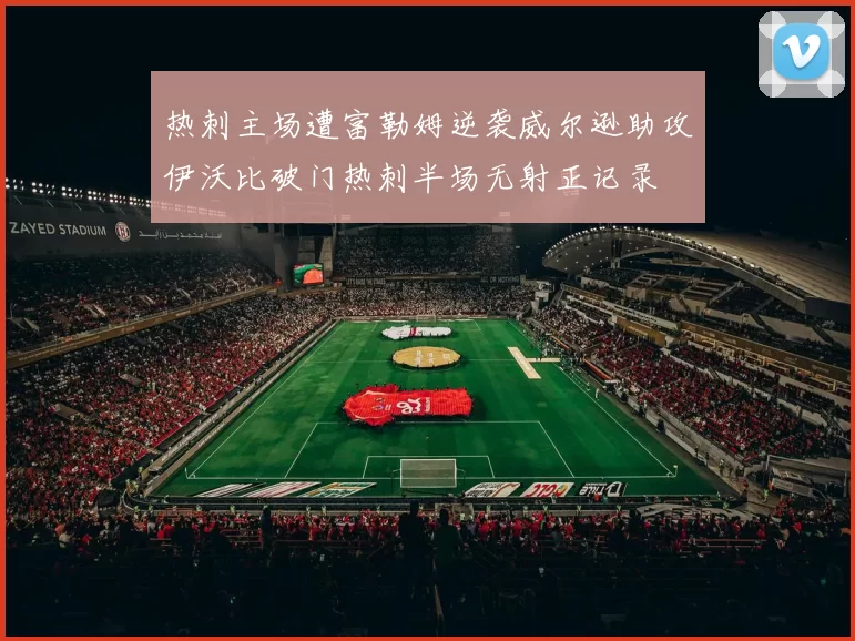 热刺主场遭富勒姆逆袭威尔逊助攻伊沃比破门热刺半场无射正记录