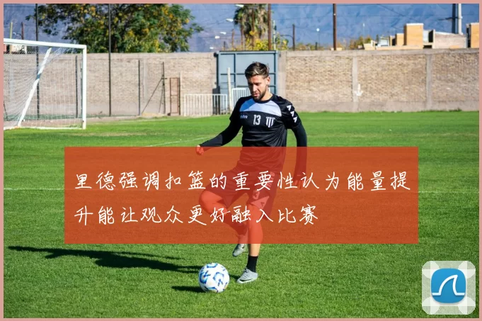 里德强调扣篮的重要性认为能量提升能让观众更好融入比赛