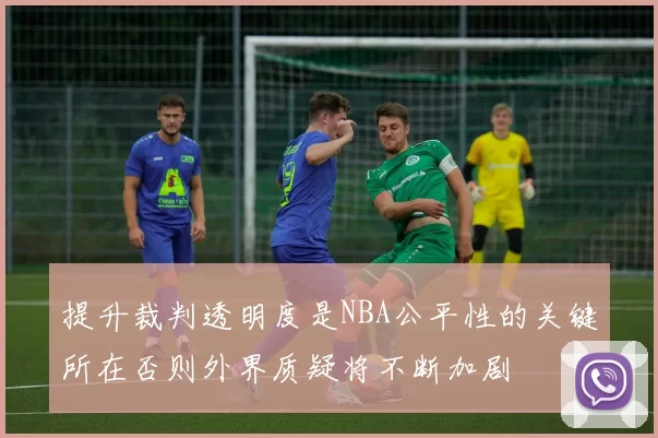 提升裁判透明度是NBA公平性的关键所在否则外界质疑将不断加剧