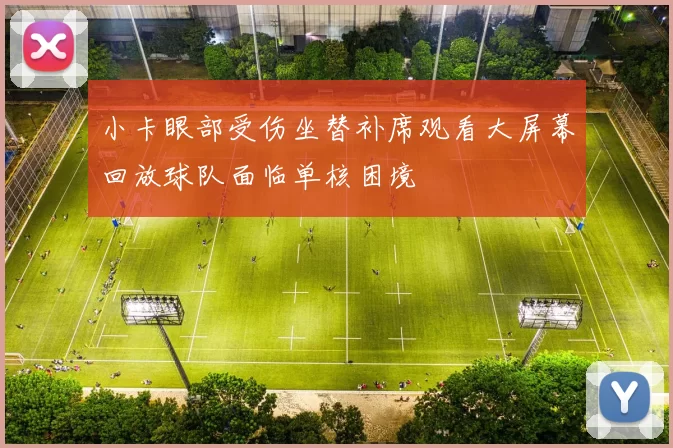 小卡眼部受伤坐替补席观看大屏幕回放球队面临单核困境