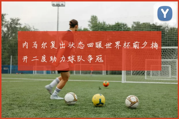 内马尔复出状态回暖世界杯前夕梅开二度助力球队争冠