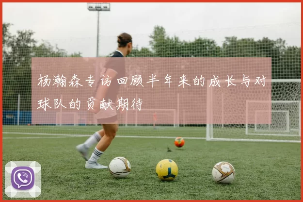 杨瀚森专访回顾半年来的成长与对球队的贡献期待