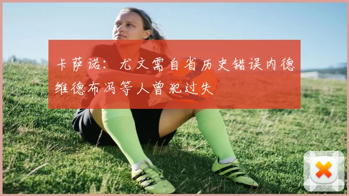 卡萨诺：尤文需自省历史错误内德维德布冯等人曾犯过失