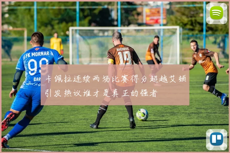 卡佩拉连续两场比赛得分超越艾顿引发热议谁才是真正的强者