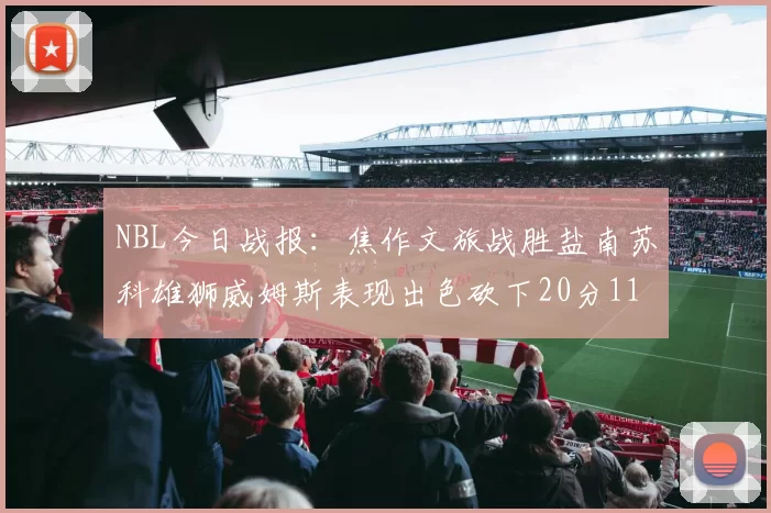 NBL今日战报：焦作文旅战胜盐南苏科雄狮威姆斯表现出色砍下20分11篮板