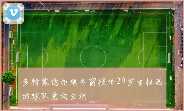 多特蒙德拒绝冬窗报价29岁吉拉西的球队意向分析